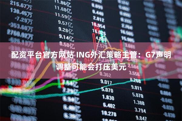 配资平台官方网站 ING外汇策略主管：G7声明调整可能会打压美元