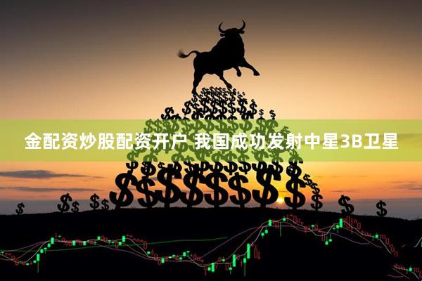 金配资炒股配资开户 我国成功发射中星3B卫星