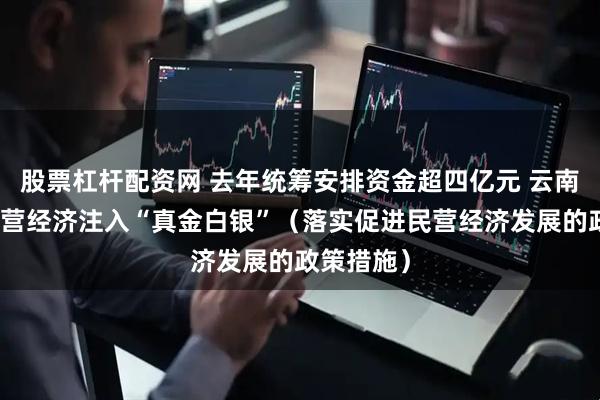 股票杠杆配资网 去年统筹安排资金超四亿元 云南昆明为民营经济注入“真金白银”（落实促进民营经济发展的政策措施）