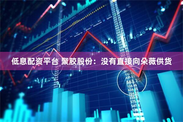 低息配资平台 聚胶股份：没有直接向朵薇供货
