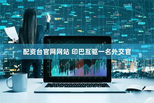 配资台官网网站 印巴互驱一名外交官