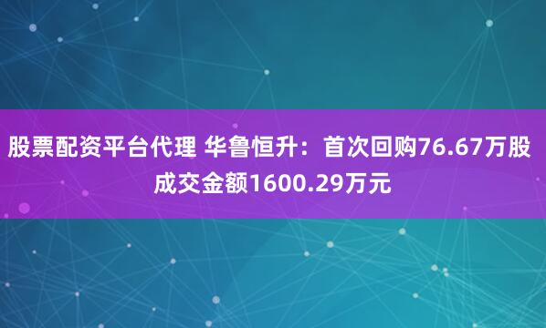 股票配资平台代理 华鲁恒升：首次回购76.67万股 成交金额1600.29万元