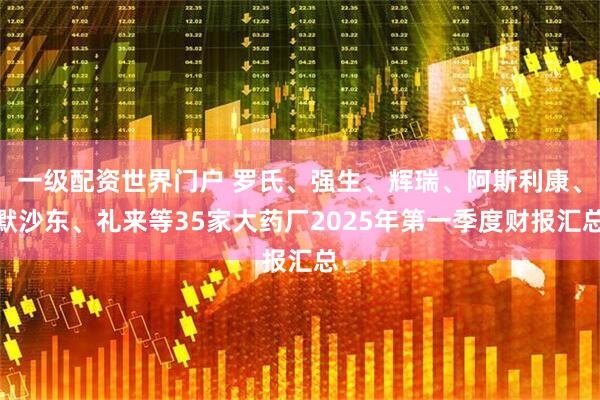 一级配资世界门户 罗氏、强生、辉瑞、阿斯利康、默沙东、礼来等35家大药厂2025年第一季度财报汇总