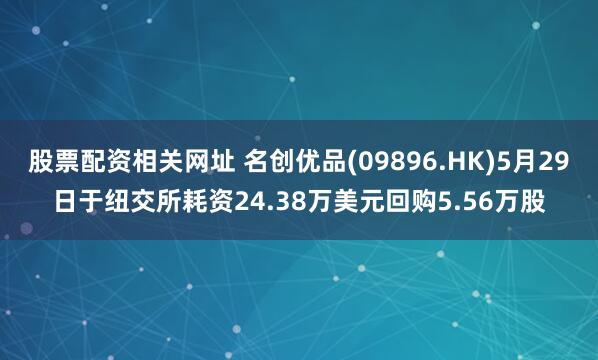 股票配资相关网址 名创优品(09896.HK)5月29日于纽交所耗资24.38万美元回购5.56万股