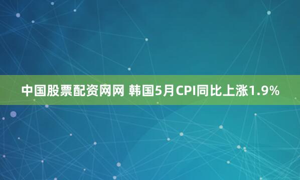 中国股票配资网网 韩国5月CPI同比上涨1.9%