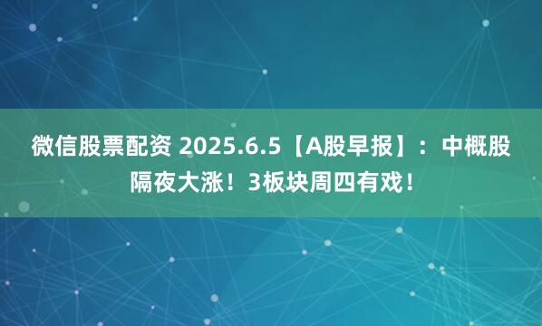 微信股票配资 2025.6.5【A股早报】：中概股隔夜大涨！3板块周四有戏！