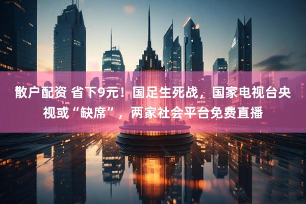 散户配资 省下9元！国足生死战，国家电视台央视或“缺席”，两家社会平台免费直播