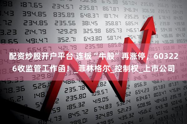 配资炒股开户平台 连板“牛股”再涨停，603226收监管工作函！_菲林格尔_控制权_上市公司