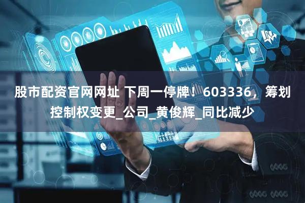 股市配资官网网址 下周一停牌！603336，筹划控制权变更_公司_黄俊辉_同比减少