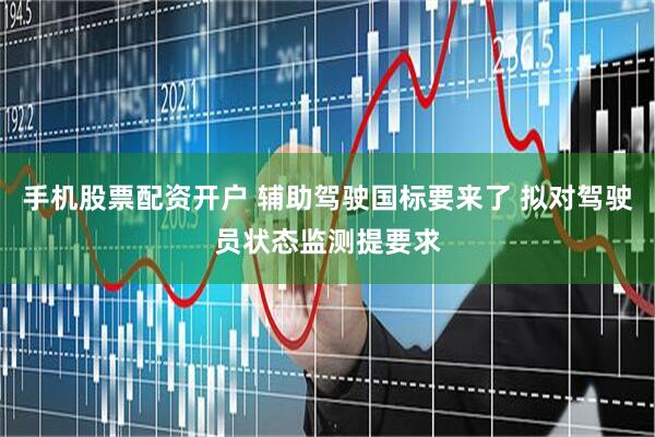 手机股票配资开户 辅助驾驶国标要来了 拟对驾驶员状态监测提要求