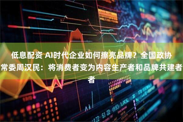 低息配资 AI时代企业如何擦亮品牌？全国政协常委周汉民：将消费者变为内容生产者和品牌共建者