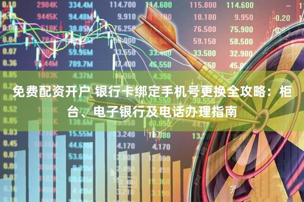 免费配资开户 银行卡绑定手机号更换全攻略：柜台、电子银行及电话办理指南