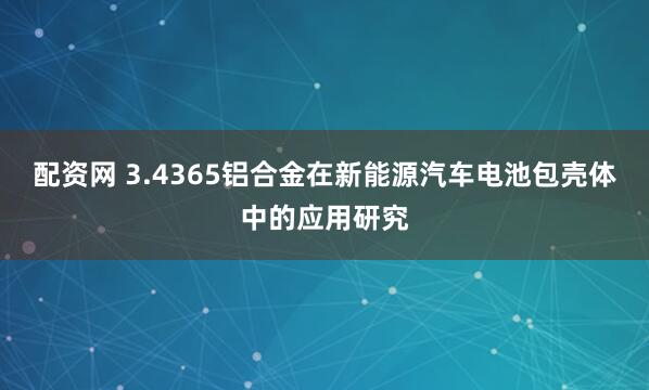 配资网 3.4365铝合金在新能源汽车电池包壳体中的应用研究
