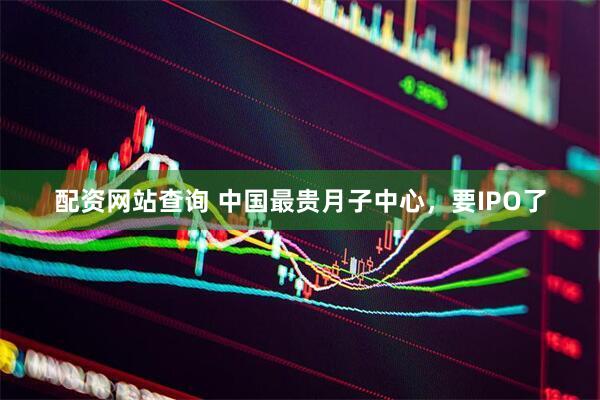 配资网站查询 中国最贵月子中心，要IPO了