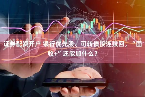 证券配资开户 银行优先股、可转债接连赎回，“固收+”还能加什么？