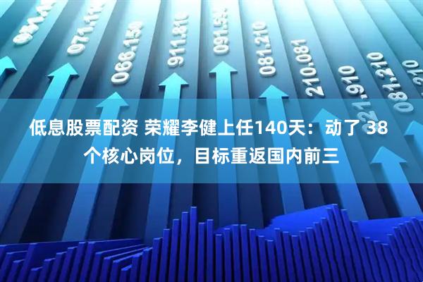 低息股票配资 荣耀李健上任140天：动了 38 个核心岗位，目标重返国内前三