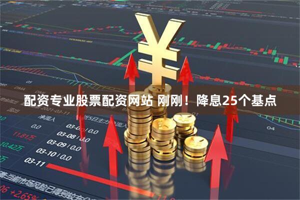 配资专业股票配资网站 刚刚！降息25个基点