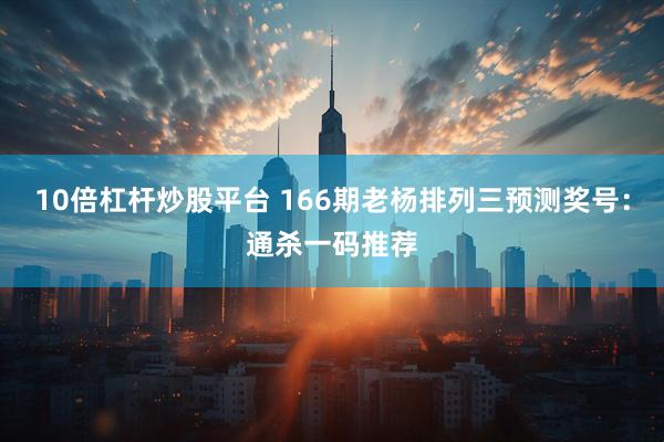 10倍杠杆炒股平台 166期老杨排列三预测奖号：通杀一码推荐
