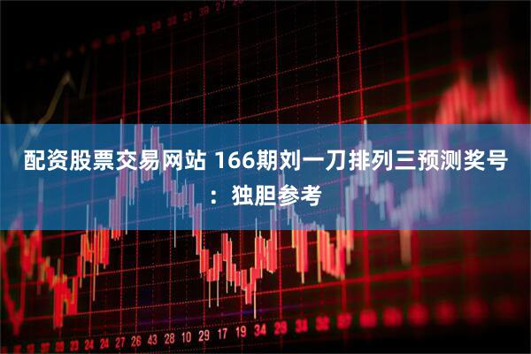 配资股票交易网站 166期刘一刀排列三预测奖号：独胆参考