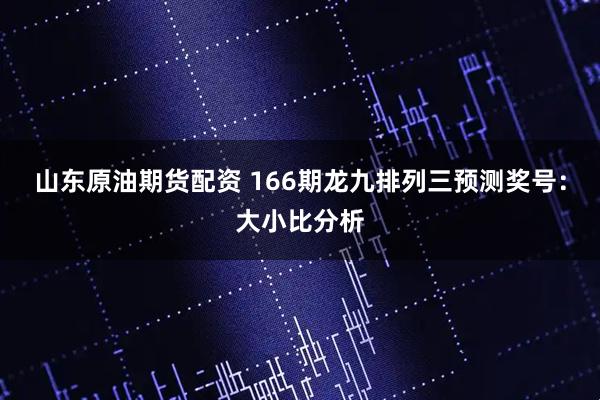 山东原油期货配资 166期龙九排列三预测奖号：大小比分析