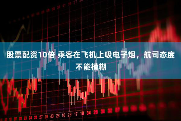 股票配资10倍 乘客在飞机上吸电子烟，航司态度不能模糊
