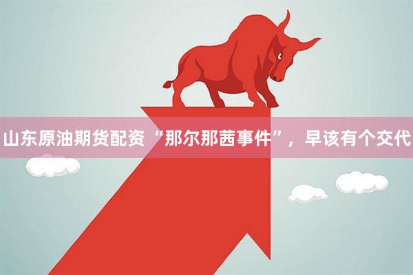 山东原油期货配资 “那尔那茜事件”，早该有个交代