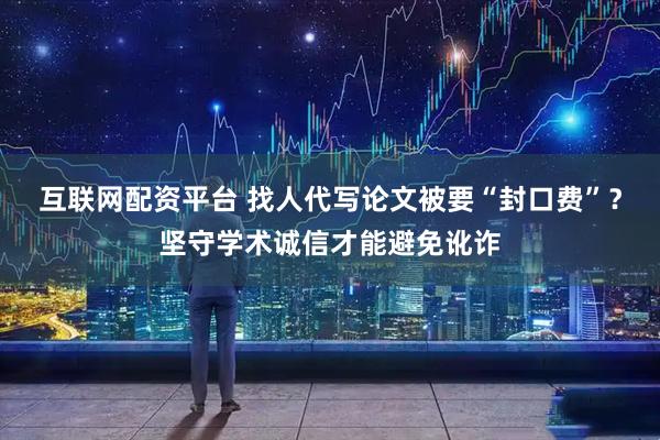 互联网配资平台 找人代写论文被要“封口费”？坚守学术诚信才能避免讹诈
