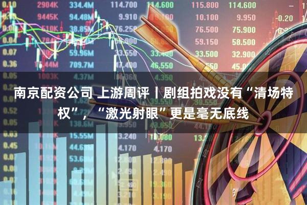 南京配资公司 上游周评丨剧组拍戏没有“清场特权”，“激光射眼”更是毫无底线