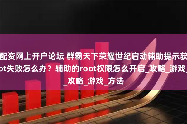 配资网上开户论坛 群霸天下荣耀世纪启动辅助提示获取root失败怎么办？辅助的root权限怎么开启_攻略_游戏_方法