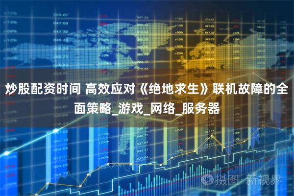 炒股配资时间 高效应对《绝地求生》联机故障的全面策略_游戏_网络_服务器