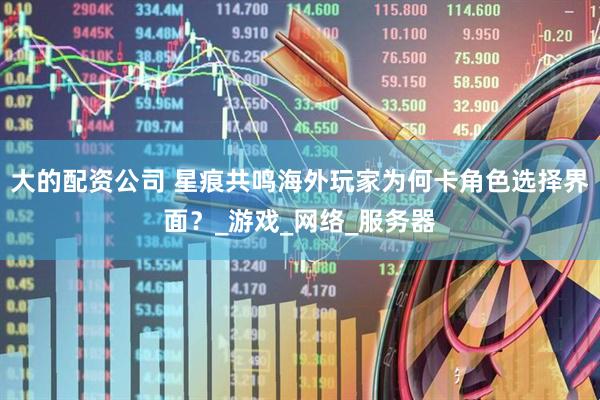 大的配资公司 星痕共鸣海外玩家为何卡角色选择界面？_游戏_网络_服务器