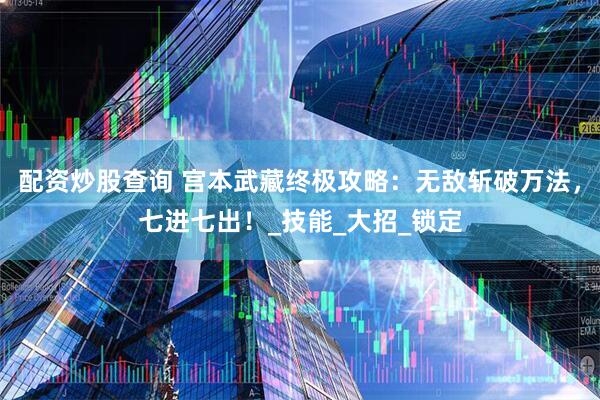 配资炒股查询 宫本武藏终极攻略：无敌斩破万法，七进七出！_技能_大招_锁定