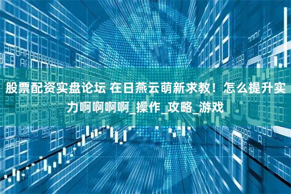 股票配资实盘论坛 在日燕云萌新求教！怎么提升实力啊啊啊啊_操作_攻略_游戏