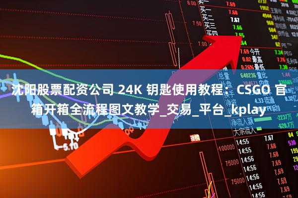 沈阳股票配资公司 24K 钥匙使用教程：CSGO 官箱开箱全流程图文教学_交易_平台_kplay