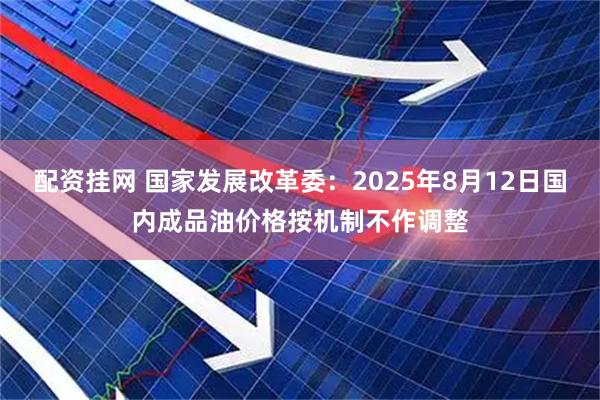 配资挂网 国家发展改革委：2025年8月12日国内成品油价格按机制不作调整