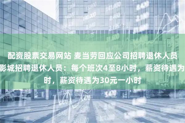 配资股票交易网站 麦当劳回应公司招聘退休人员！北京环球影城招聘退休人员：每个班次4至8小时，薪资待遇为30元一小时