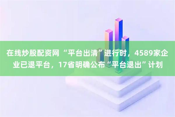 在线炒股配资网 “平台出清”进行时，4589家企业已退平台，17省明确公布“平台退出”计划