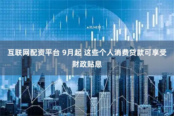 互联网配资平台 9月起 这些个人消费贷款可享受财政贴息