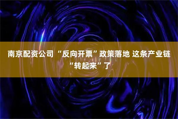 南京配资公司 “反向开票”政策落地 这条产业链“转起来”了
