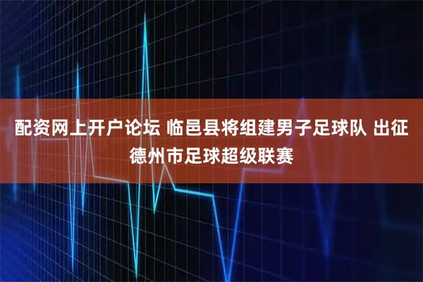 配资网上开户论坛 临邑县将组建男子足球队 出征德州市足球超级联赛