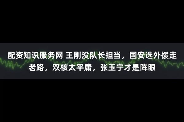 配资知识服务网 王刚没队长担当，国安选外援走老路，双核太平庸，张玉宁才是阵眼