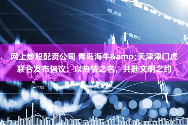 网上炒股配资公司 青岛海牛&天津津门虎联合发布倡议：以热情之名，共赴文明之约