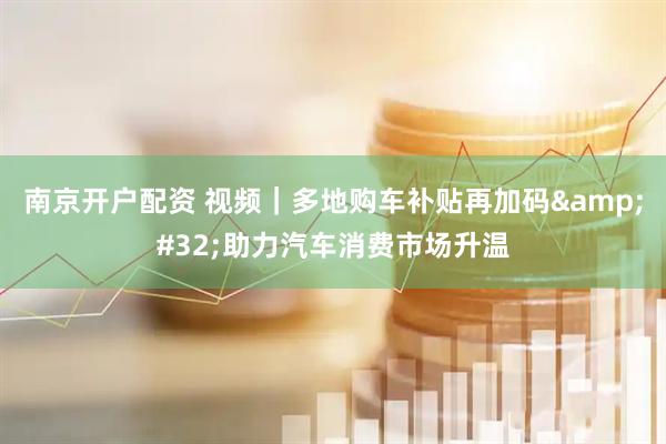 南京开户配资 视频｜多地购车补贴再加码 助力汽车消费市场升温