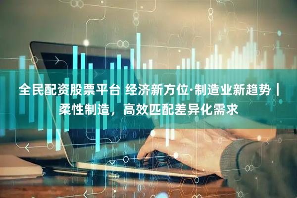 全民配资股票平台 经济新方位·制造业新趋势｜柔性制造，高效匹配差异化需求