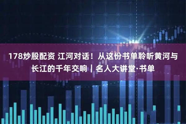 178炒股配资 江河对话！从这份书单聆听黄河与长江的千年交响｜名人大讲堂·书单