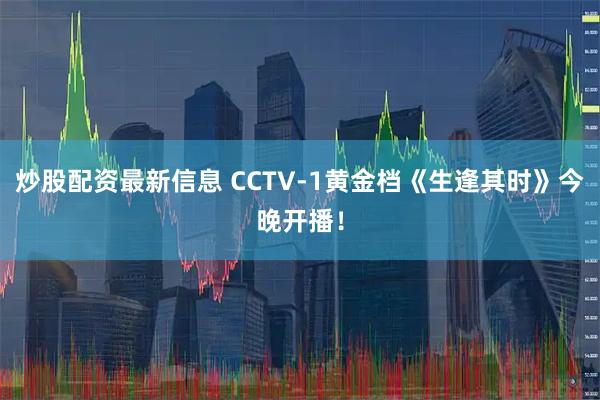 炒股配资最新信息 CCTV-1黄金档《生逢其时》今晚开播！