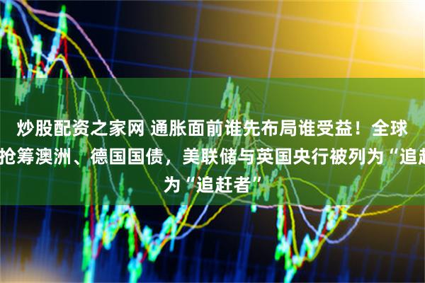 炒股配资之家网 通胀面前谁先布局谁受益！全球债基抢筹澳洲、德国国债，美联储与英国央行被列为“追赶者”