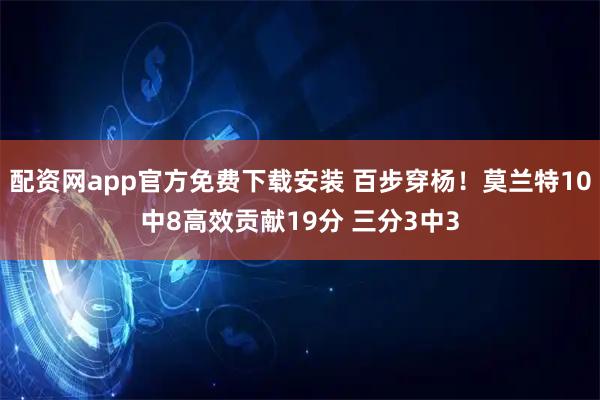 配资网app官方免费下载安装 百步穿杨！莫兰特10中8高效贡献19分 三分3中3