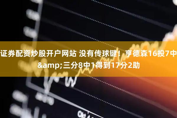 证券配资炒股开户网站 没有传球键！亨德森16投7中&三分8中1得到17分2助